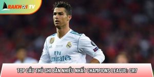 Top cầu thủ ghi bàn nhiều nhất Champions League: CR7