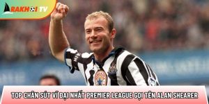 Top chân sút vĩ đại nhất Premier League gọi tên Alan Shearer